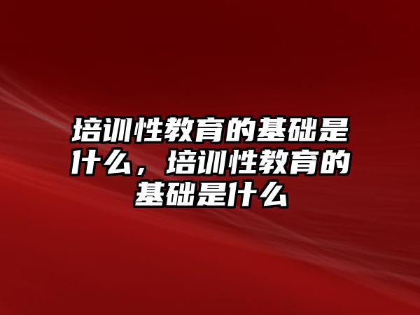 培訓(xùn)性教育的基礎(chǔ)是什么，培訓(xùn)性教育的基礎(chǔ)是什么