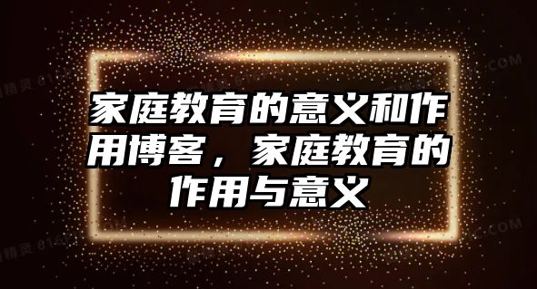 家庭教育的意義和作用博客，家庭教育的作用與意義