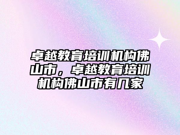 卓越教育培訓(xùn)機(jī)構(gòu)佛山市，卓越教育培訓(xùn)機(jī)構(gòu)佛山市有幾家