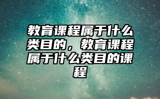 教育課程屬于什么類目的，教育課程屬于什么類目的課程