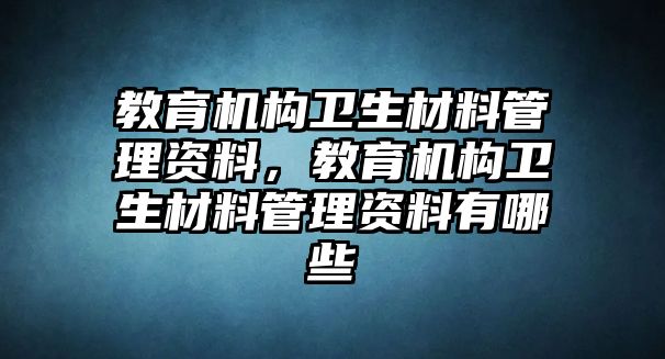 教育機構(gòu)衛(wèi)生材料管理資料，教育機構(gòu)衛(wèi)生材料管理資料有哪些