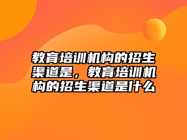 教育培訓機構的招生渠道是，教育培訓機構的招生渠道是什么