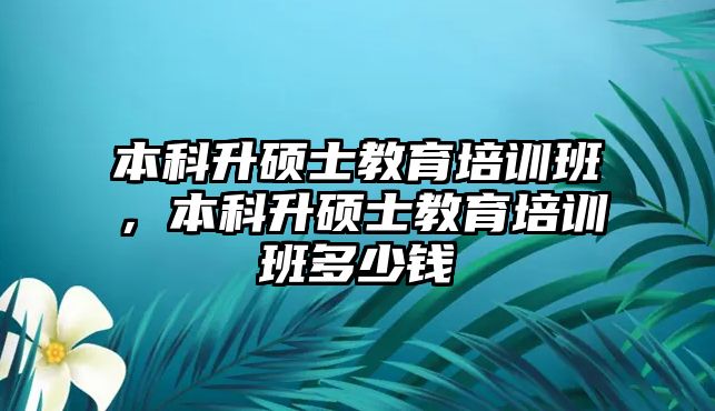 本科升碩士教育培訓(xùn)班，本科升碩士教育培訓(xùn)班多少錢