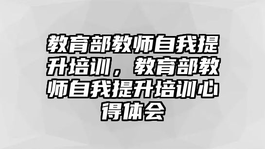 教育部教師自我提升培訓，教育部教師自我提升培訓心得體會