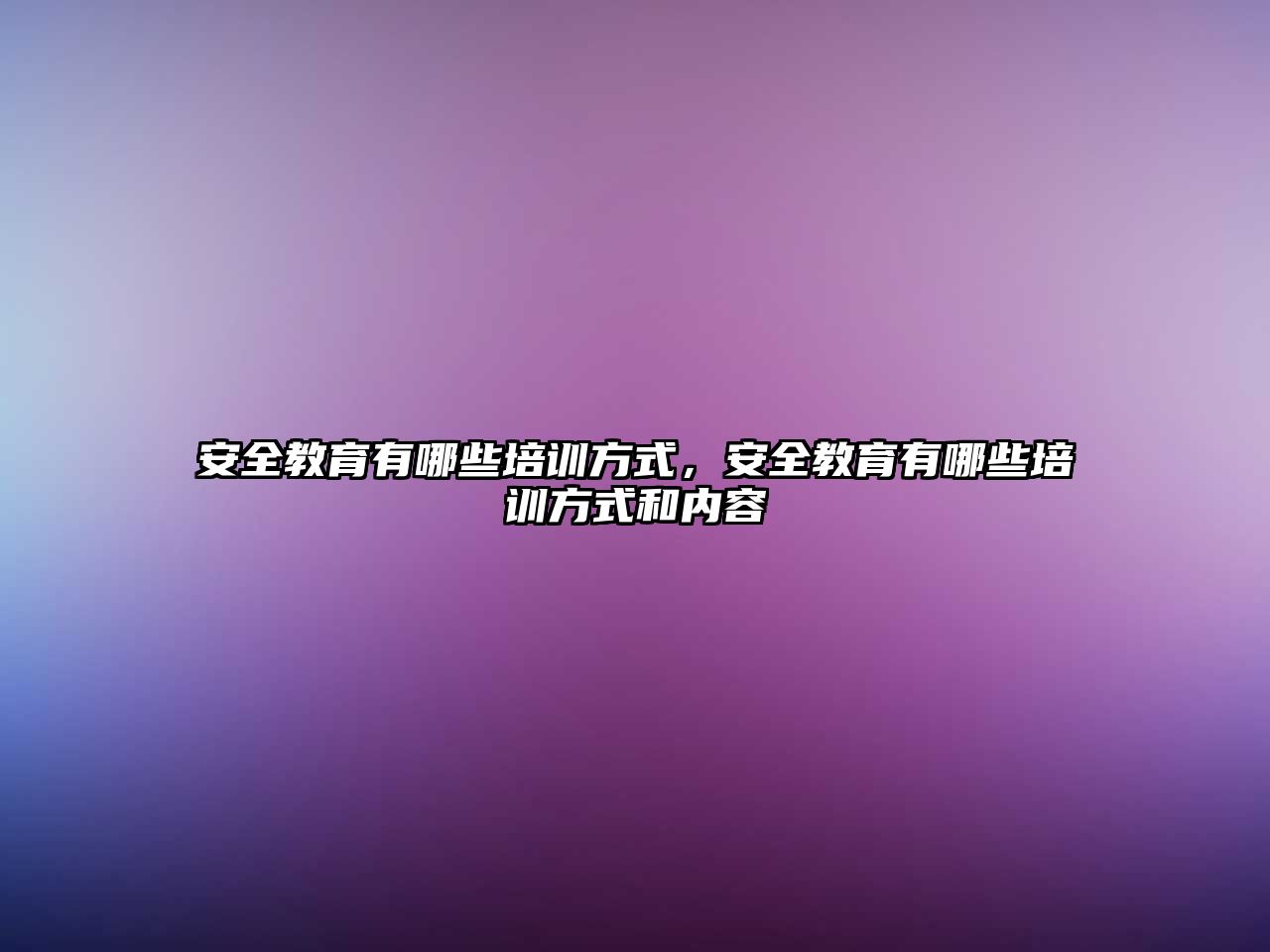 安全教育有哪些培訓(xùn)方式，安全教育有哪些培訓(xùn)方式和內(nèi)容