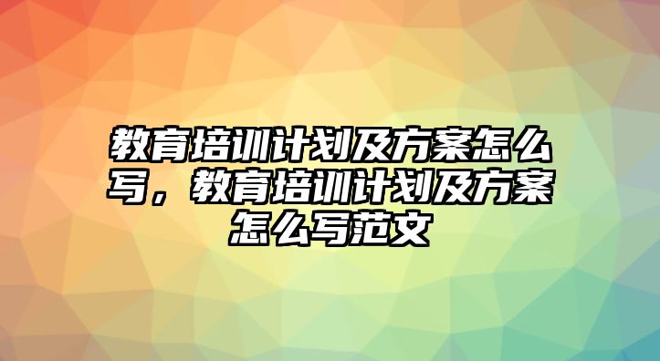 教育培訓(xùn)計劃及方案怎么寫，教育培訓(xùn)計劃及方案怎么寫范文