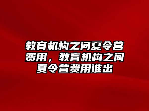 教育機(jī)構(gòu)之間夏令營(yíng)費(fèi)用，教育機(jī)構(gòu)之間夏令營(yíng)費(fèi)用誰(shuí)出