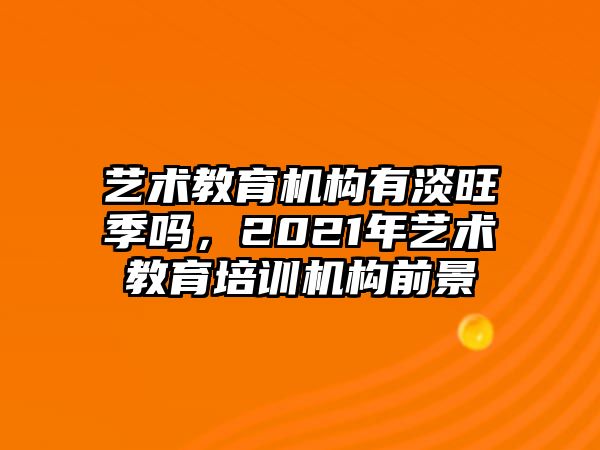 藝術(shù)教育機(jī)構(gòu)有淡旺季嗎，2021年藝術(shù)教育培訓(xùn)機(jī)構(gòu)前景