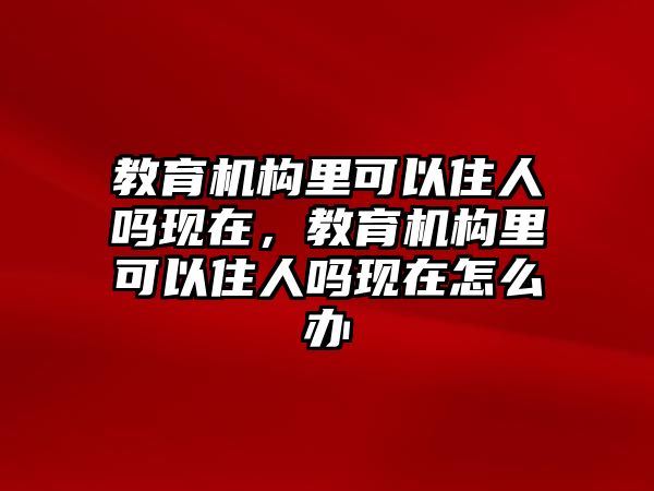 教育機構(gòu)里可以住人嗎現(xiàn)在，教育機構(gòu)里可以住人嗎現(xiàn)在怎么辦