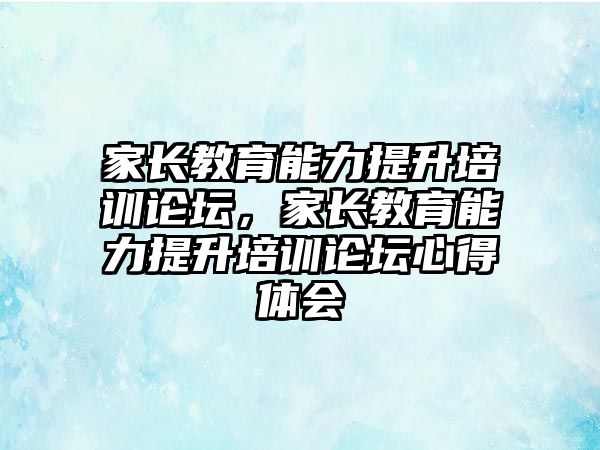 家長教育能力提升培訓論壇，家長教育能力提升培訓論壇心得體會