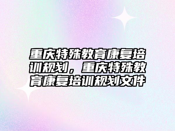 重慶特殊教育康復培訓規(guī)劃，重慶特殊教育康復培訓規(guī)劃文件