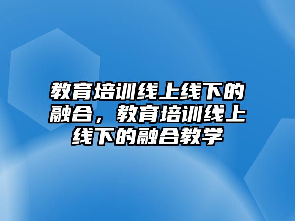 教育培訓(xùn)線上線下的融合，教育培訓(xùn)線上線下的融合教學(xué)