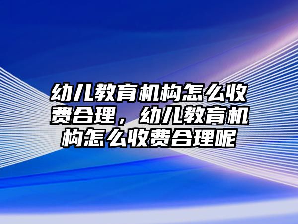 幼兒教育機構(gòu)怎么收費合理，幼兒教育機構(gòu)怎么收費合理呢