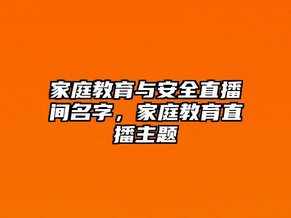 家庭教育與安全直播間名字，家庭教育直播主題