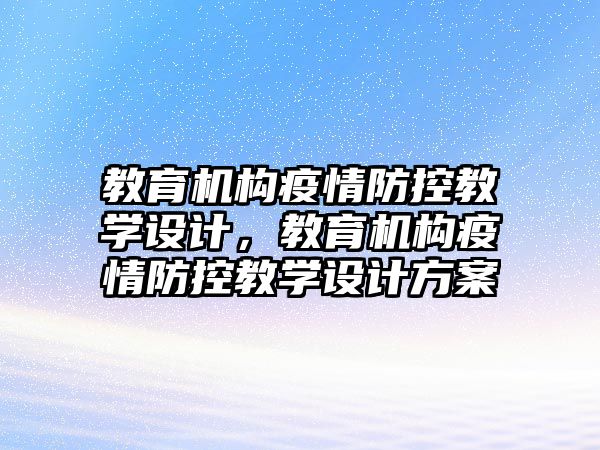 教育機(jī)構(gòu)疫情防控教學(xué)設(shè)計(jì)，教育機(jī)構(gòu)疫情防控教學(xué)設(shè)計(jì)方案