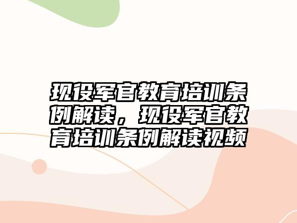 現(xiàn)役軍官教育培訓(xùn)條例解讀，現(xiàn)役軍官教育培訓(xùn)條例解讀視頻