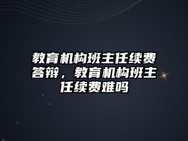 教育機構(gòu)班主任續(xù)費答辯，教育機構(gòu)班主任續(xù)費難嗎