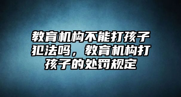 教育機構(gòu)不能打孩子犯法嗎，教育機構(gòu)打孩子的處罰規(guī)定