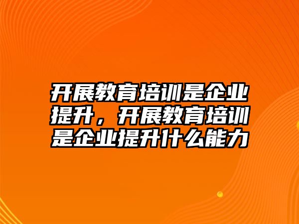 開展教育培訓是企業(yè)提升，開展教育培訓是企業(yè)提升什么能力