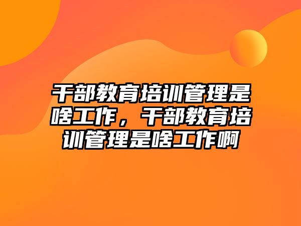 干部教育培訓(xùn)管理是啥工作，干部教育培訓(xùn)管理是啥工作啊