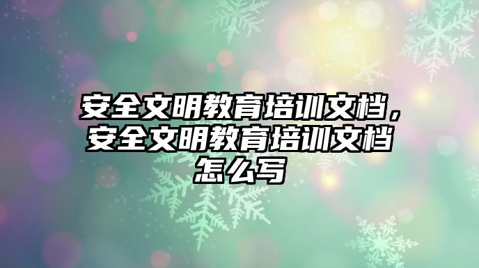 安全文明教育培訓(xùn)文檔，安全文明教育培訓(xùn)文檔怎么寫