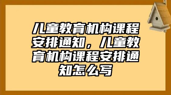 兒童教育機(jī)構(gòu)課程安排通知，兒童教育機(jī)構(gòu)課程安排通知怎么寫(xiě)