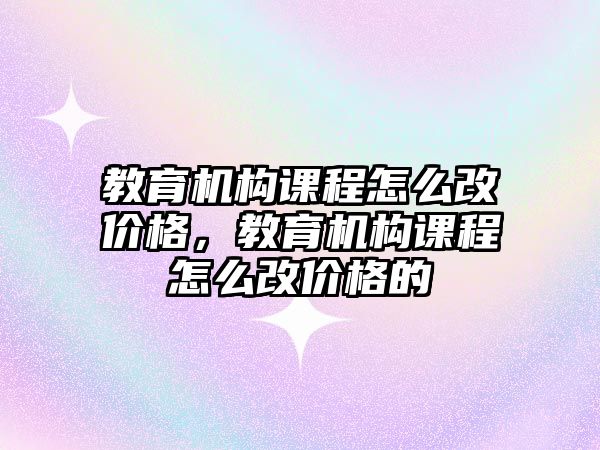 教育機構(gòu)課程怎么改價格，教育機構(gòu)課程怎么改價格的