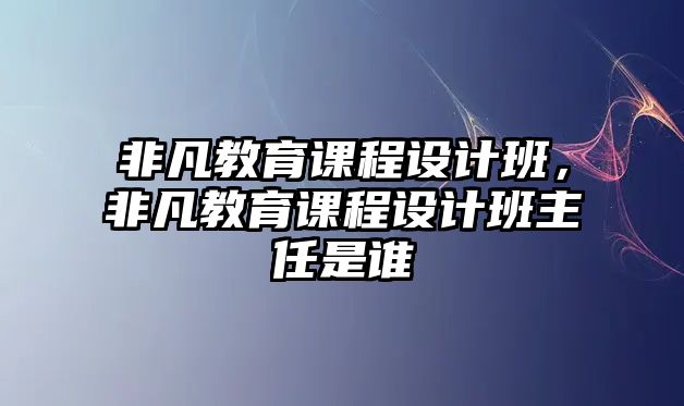 非凡教育課程設(shè)計(jì)班，非凡教育課程設(shè)計(jì)班主任是誰(shuí)