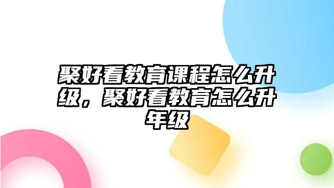 聚好看教育課程怎么升級，聚好看教育怎么升年級