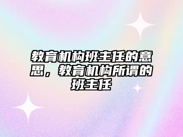 教育機構(gòu)班主任的意思，教育機構(gòu)所謂的班主任