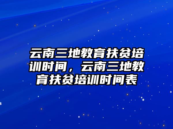 云南三地教育扶貧培訓(xùn)時(shí)間，云南三地教育扶貧培訓(xùn)時(shí)間表