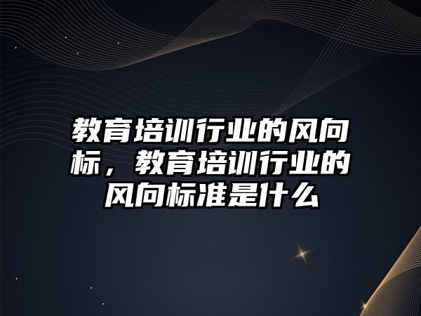 教育培訓行業(yè)的風向標，教育培訓行業(yè)的風向標準是什么