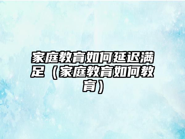 家庭教育如何延遲滿足（家庭教育如何教育）