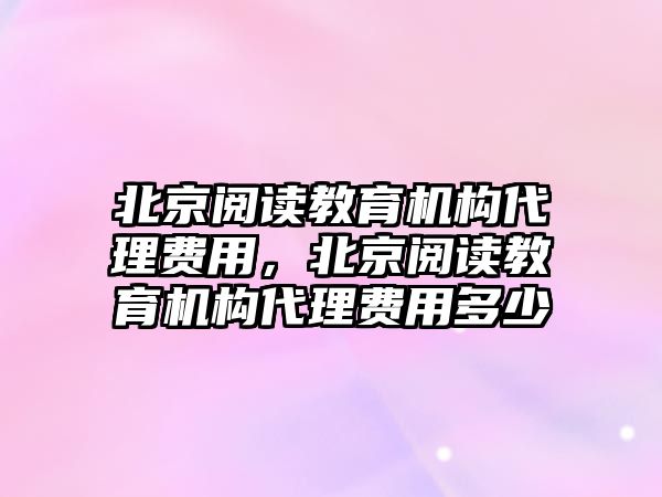 北京閱讀教育機構(gòu)代理費用，北京閱讀教育機構(gòu)代理費用多少