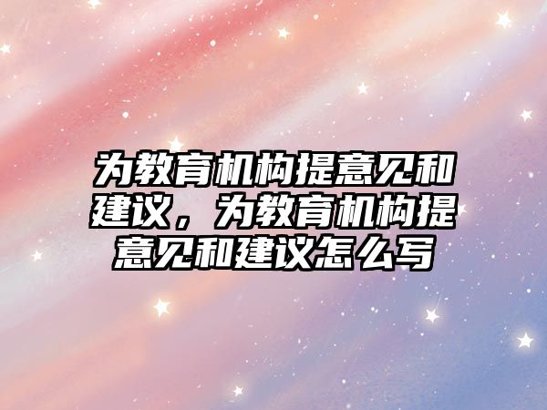 為教育機構(gòu)提意見和建議，為教育機構(gòu)提意見和建議怎么寫