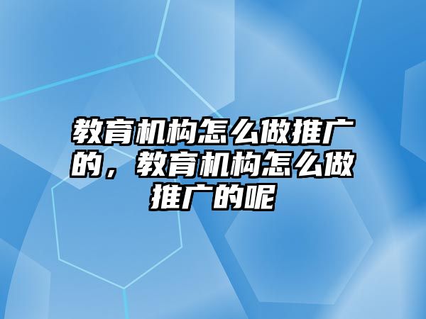 教育機構(gòu)怎么做推廣的，教育機構(gòu)怎么做推廣的呢