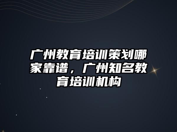 廣州教育培訓策劃哪家靠譜，廣州知名教育培訓機構(gòu)