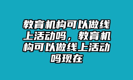 教育機構可以做線上活動嗎，教育機構可以做線上活動嗎現(xiàn)在