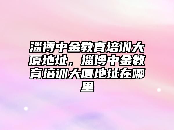 淄博中金教育培訓大廈地址，淄博中金教育培訓大廈地址在哪里