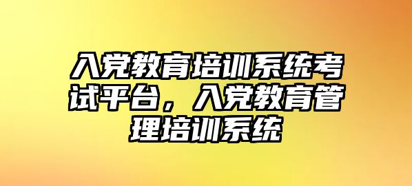 入黨教育培訓(xùn)系統(tǒng)考試平臺(tái)，入黨教育管理培訓(xùn)系統(tǒng)