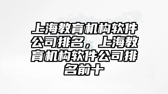 上海教育機構(gòu)軟件公司排名，上海教育機構(gòu)軟件公司排名前十