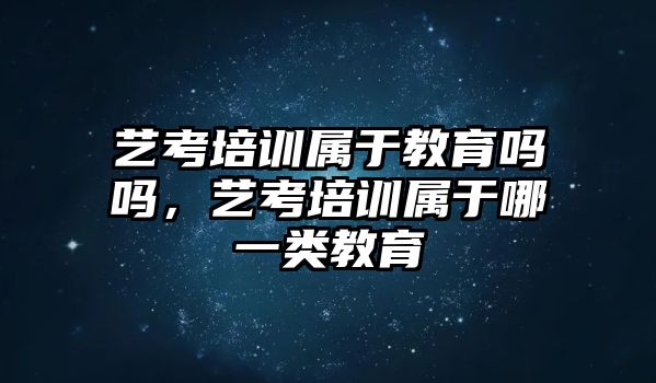 藝考培訓(xùn)屬于教育嗎嗎，藝考培訓(xùn)屬于哪一類教育