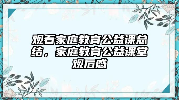 觀看家庭教育公益課總結(jié)，家庭教育公益課堂觀后感