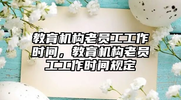 教育機構(gòu)老員工工作時間，教育機構(gòu)老員工工作時間規(guī)定