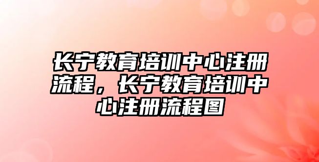 長寧教育培訓(xùn)中心注冊(cè)流程，長寧教育培訓(xùn)中心注冊(cè)流程圖