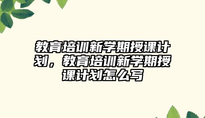 教育培訓新學期授課計劃，教育培訓新學期授課計劃怎么寫