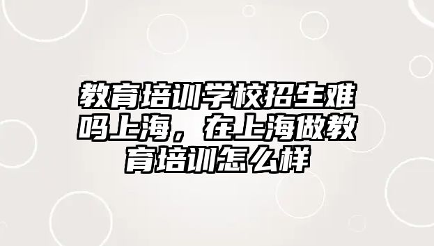 教育培訓(xùn)學(xué)校招生難嗎上海，在上海做教育培訓(xùn)怎么樣