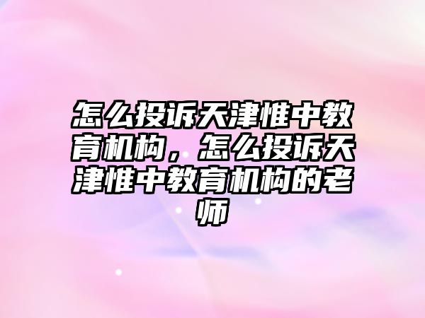 怎么投訴天津惟中教育機(jī)構(gòu)，怎么投訴天津惟中教育機(jī)構(gòu)的老師