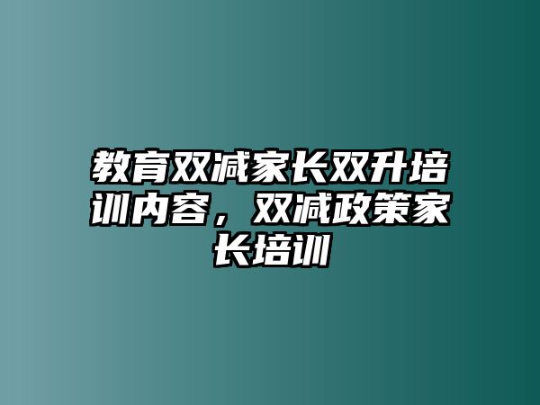 教育雙減家長雙升培訓(xùn)內(nèi)容，雙減政策家長培訓(xùn)