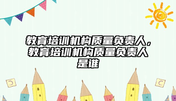 教育培訓(xùn)機構(gòu)質(zhì)量負責人，教育培訓(xùn)機構(gòu)質(zhì)量負責人是誰